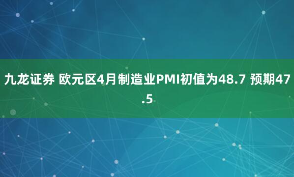九龙证券 欧元区4月制造业PMI初值为48.7 预期47.5
