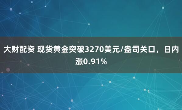 大财配资 现货黄金突破3270美元/盎司关口，日内涨0.91%
