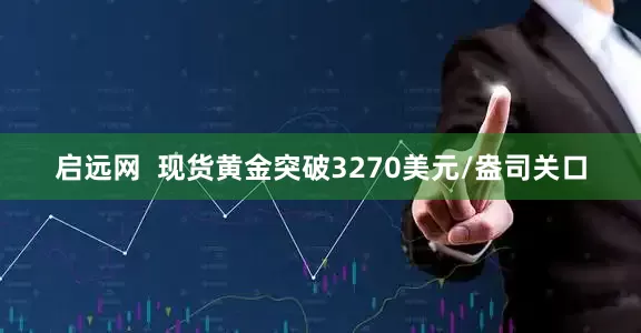启远网  现货黄金突破3270美元/盎司关口