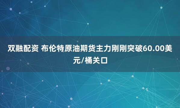 双融配资 布伦特原油期货主力刚刚突破60.00美元/桶关口