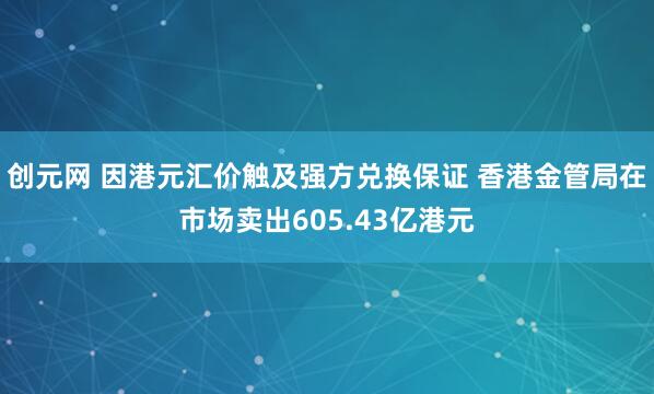 创元网 因港元汇价触及强方兑换保证 香港金管局在市场卖出605.43亿港元