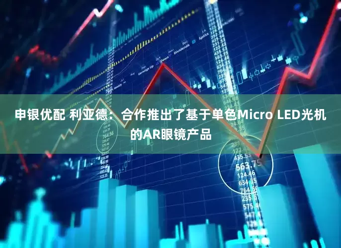 申银优配 利亚德：合作推出了基于单色Micro LED光机的AR眼镜产品