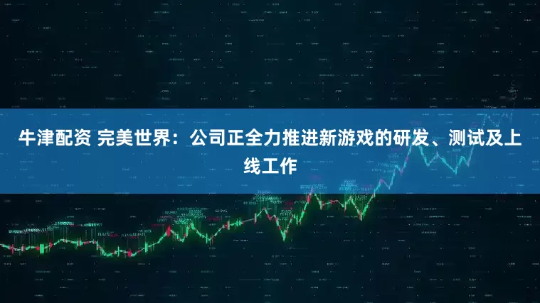 牛津配资 完美世界：公司正全力推进新游戏的研发、测试及上线工作