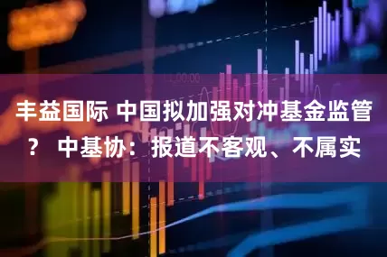 丰益国际 中国拟加强对冲基金监管？ 中基协：报道不客观、不属实
