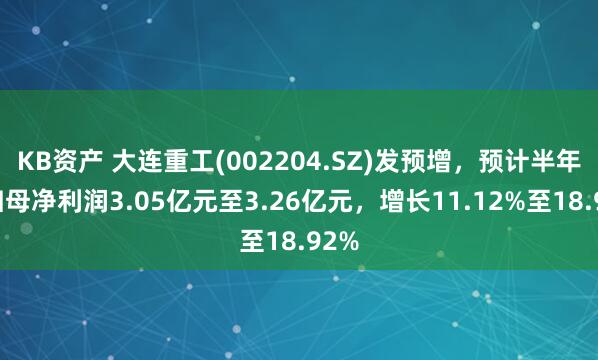 KB资产 大连重工(002204.SZ)发预增，预计半年度归母净利润3.05亿元至3.26亿元，增长11.12%至18.92%