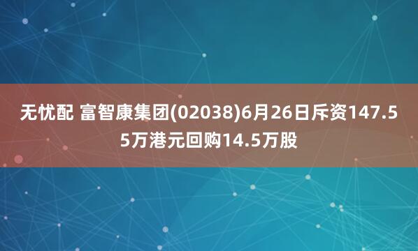 无忧配 富智康集团(02038)6月26日斥资147.55万港元回购14.5万股
