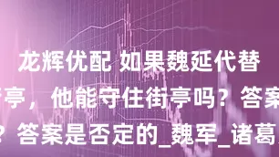 龙辉优配 如果魏延代替马谡镇守街亭，他能守住街亭吗？答案是否定的_魏军_诸葛亮_高翔