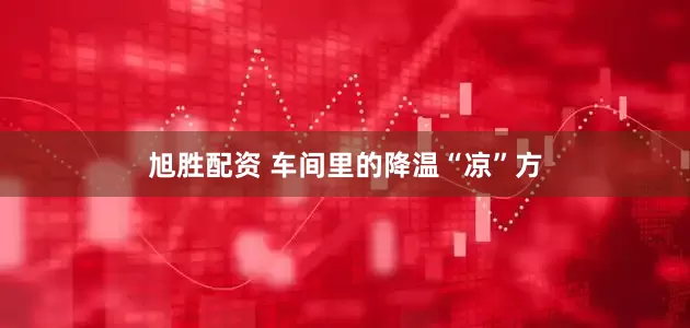 旭胜配资 车间里的降温“凉”方