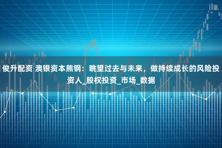 俊升配资 澳银资本熊钢：眺望过去与未来，做持续成长的风险投资人_股权投资_市场_数据