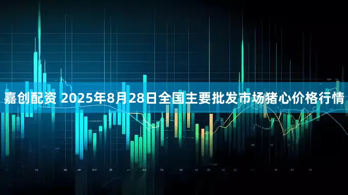 嘉创配资 2025年8月28日全国主要批发市场猪心价格行情