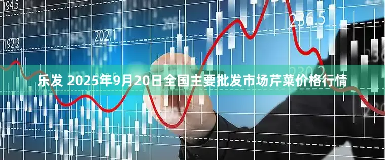 乐发 2025年9月20日全国主要批发市场芹菜价格行情