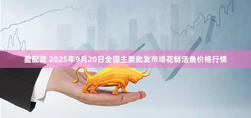 盈配资 2025年9月20日全国主要批发市场花鲢活鱼价格行情