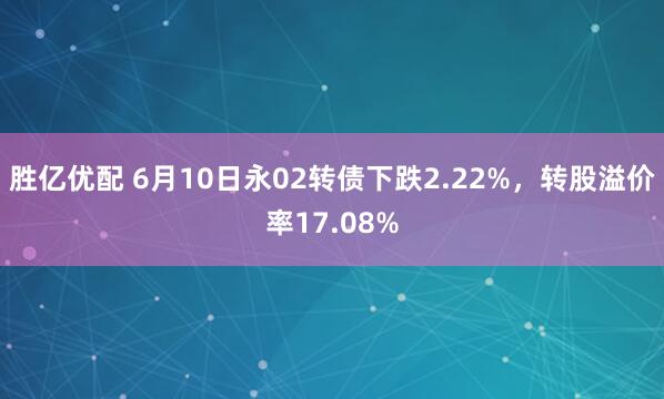 胜亿优配 6月10日永02转债下跌2.22%，转股溢价率17.08%