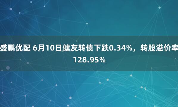 盛鹏优配 6月10日健友转债下跌0.34%，转股溢价率128.95%
