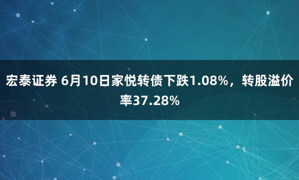 宏泰证券 6月10日家悦转债下跌1.08%，转股溢价率37.28%