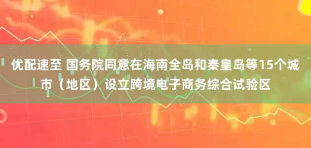 优配速至 国务院同意在海南全岛和秦皇岛等15个城市（地区）设立跨境电子商务综合试验区
