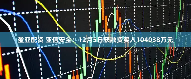 盈亚配资 亚信安全：12月5日获融资买入104038万元