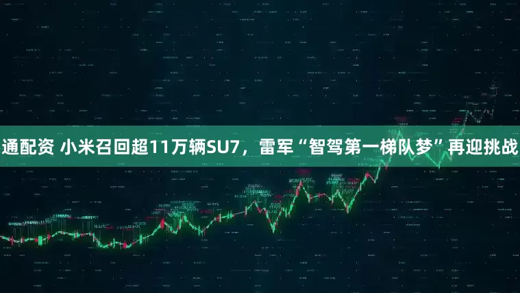 通配资 小米召回超11万辆SU7，雷军“智驾第一梯队梦”再迎挑战